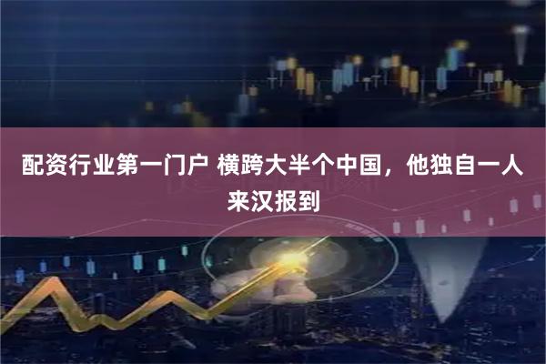 配资行业第一门户 横跨大半个中国，他独自一人来汉报到