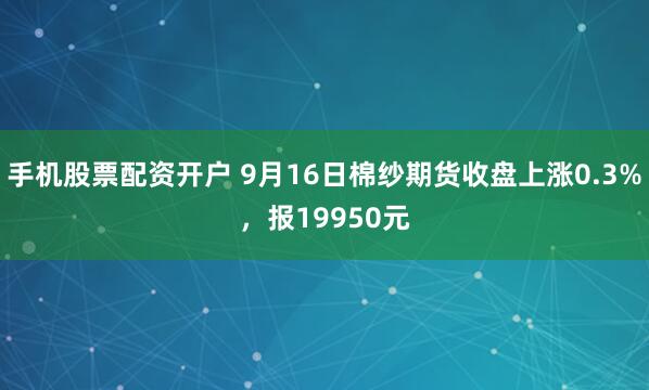 手机股票配资开户 9月16日棉纱期货收盘上涨0.3%，报19950元