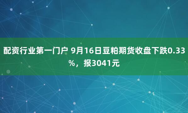 配资行业第一门户 9月16日豆粕期货收盘下跌0.33%，报3041元