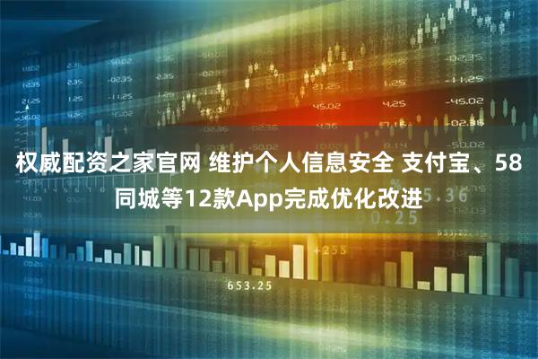 权威配资之家官网 维护个人信息安全 支付宝、58同城等12款App完成优化改进