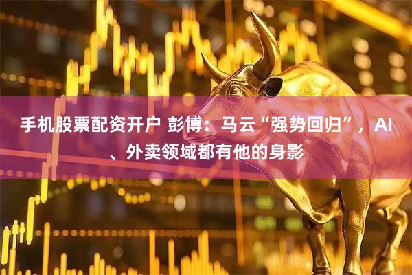 手机股票配资开户 彭博：马云“强势回归”，AI、外卖领域都有他的身影