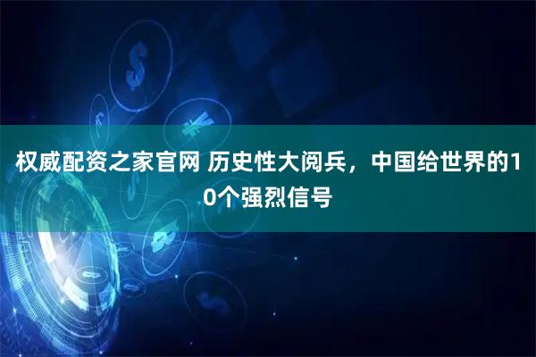 权威配资之家官网 历史性大阅兵，中国给世界的10个强烈信号