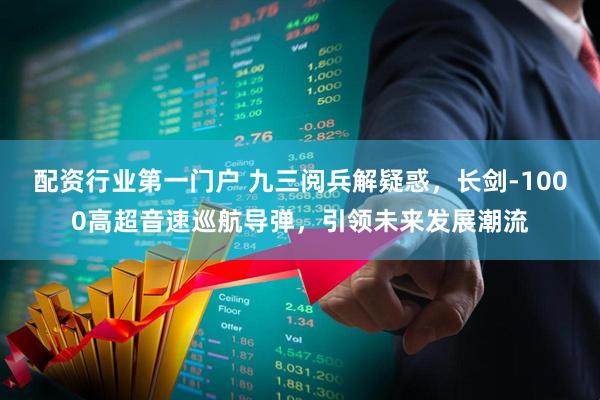 配资行业第一门户 九三阅兵解疑惑，长剑-1000高超音速巡航导弹，引领未来发展潮流
