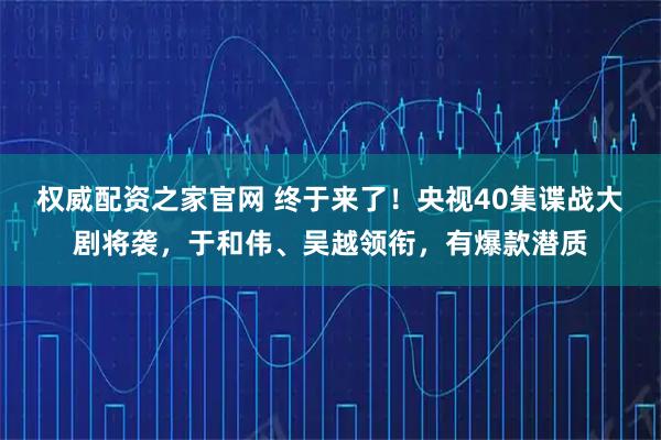 权威配资之家官网 终于来了！央视40集谍战大剧将袭，于和伟、吴越领衔，有爆款潜质