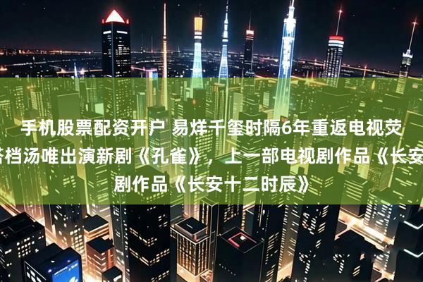 手机股票配资开户 易烊千玺时隔6年重返电视荧幕，或将搭档汤唯出演新剧《孔雀》，上一部电视剧作品《长安十二时辰》