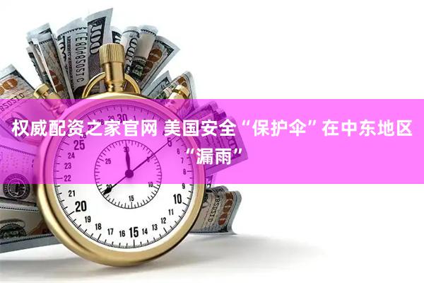 权威配资之家官网 美国安全“保护伞”在中东地区“漏雨”