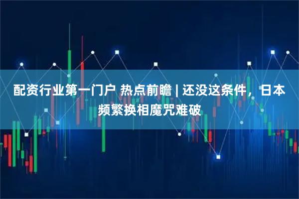 配资行业第一门户 热点前瞻 | 还没这条件，日本频繁换相魔咒难破
