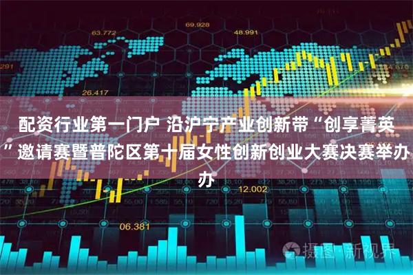 配资行业第一门户 沿沪宁产业创新带“创享菁英”邀请赛暨普陀区第十届女性创新创业大赛决赛举办