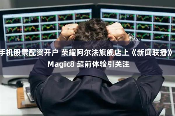 手机股票配资开户 荣耀阿尔法旗舰店上《新闻联播》, Magic8 超前体验引关注