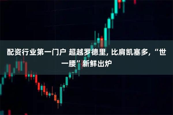 配资行业第一门户 超越罗德里, 比肩凯塞多, “世一腰”新鲜出炉